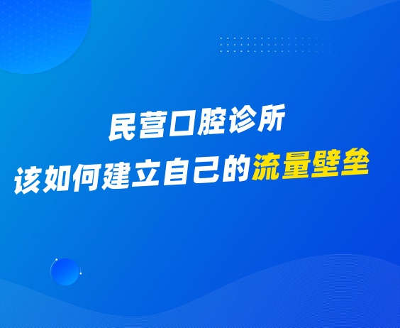 得流量者得天下！民营口腔诊所该如何建立自己的流量壁垒}